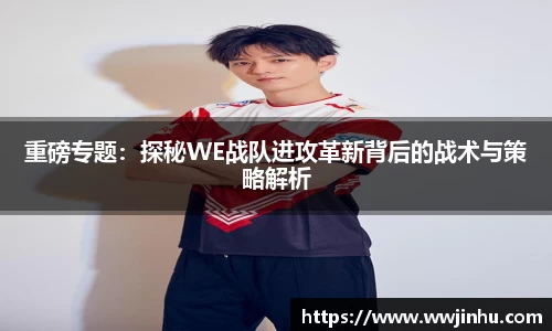 重磅专题：探秘WE战队进攻革新背后的战术与策略解析
