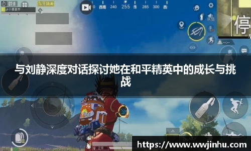 与刘静深度对话探讨她在和平精英中的成长与挑战
