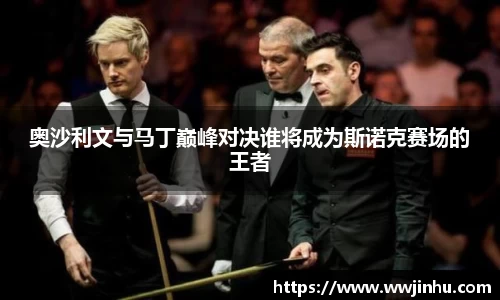 奥沙利文与马丁巅峰对决谁将成为斯诺克赛场的王者